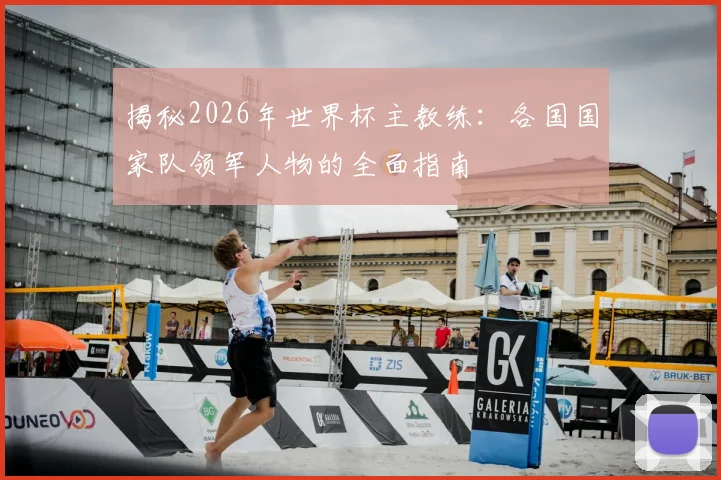 揭秘2026年世界杯主教练：各国国家队领军人物的全面指南