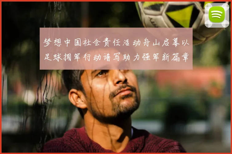 梦想中国社会责任活动舟山启幕以足球拥军行动谱写助力强军新篇章