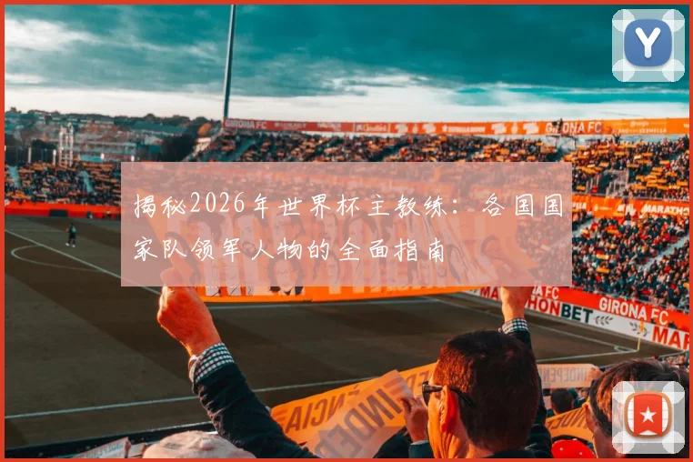 揭秘2026年世界杯主教练：各国国家队领军人物的全面指南