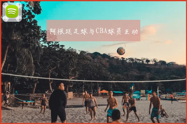 阿根廷足球与CBA球员互动