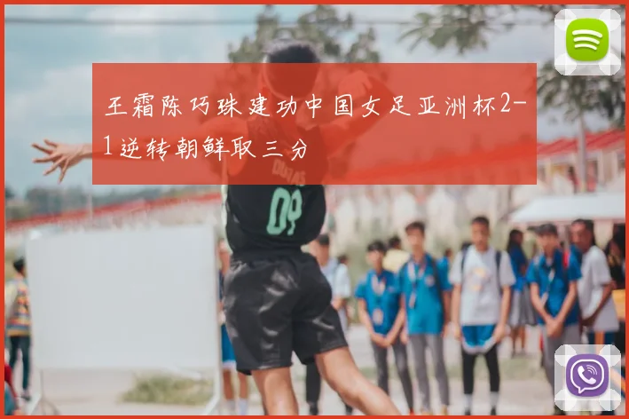 王霜陈巧珠建功中国女足亚洲杯2-1逆转朝鲜取三分