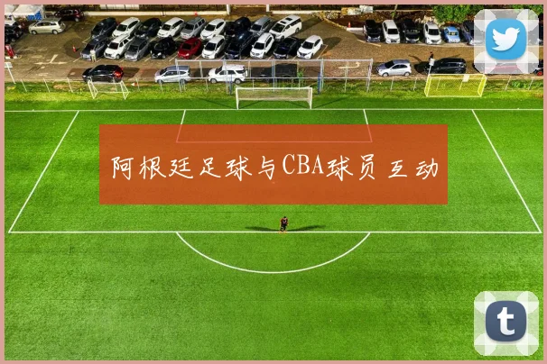 阿根廷足球与CBA球员互动